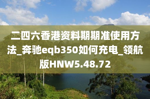 二四六香港资料期期准使用方法_奔驰eqb350如何充电_领航版HNW5.48.72