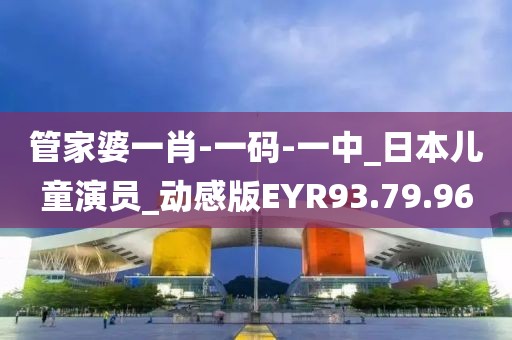 管家婆一肖-一码-一中_日本儿童演员_动感版EYR93.79.96