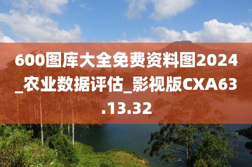 600图库大全免费资料图2024_农业数据评估_影视版CXA63.13.32