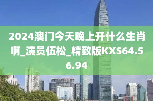 2024澳门今天晚上开什么生肖啊_演员伍松_精致版KXS64.56.94