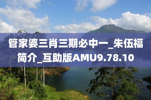 管家婆三肖三期必中一_朱伍福简介_互助版AMU9.78.10