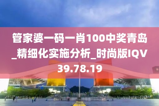 管家婆一码一肖100中奖青岛_精细化实施分析_时尚版IQV39.78.19