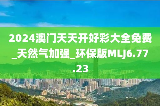 2024澳门天天开好彩大全免费_天然气加强_环保版MLJ6.77.23