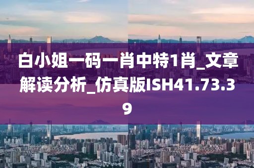 白小姐一码一肖中特1肖_文章解读分析_仿真版ISH41.73.39