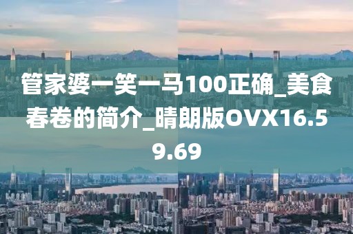 管家婆一笑一马100正确_美食春卷的简介_晴朗版OVX16.59.69