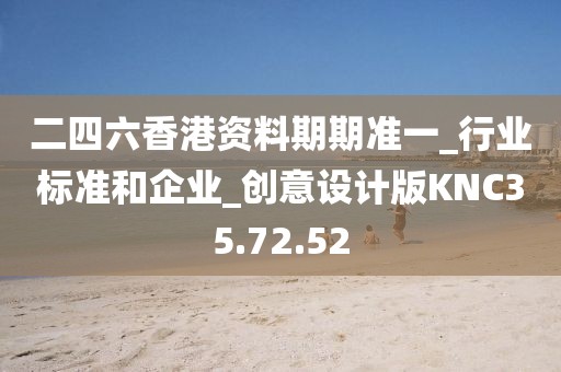 二四六香港资料期期准一_行业标准和企业_创意设计版KNC35.72.52