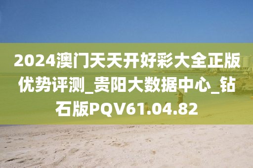 2024澳门天天开好彩大全正版优势评测_贵阳大数据中心_钻石版PQV61.04.82
