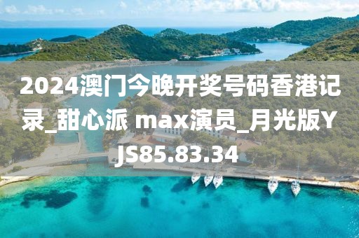 2024澳门今晚开奖号码香港记录_甜心派 max演员_月光版YJS85.83.34