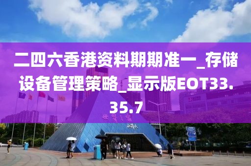二四六香港资料期期准一_存储设备管理策略_显示版EOT33.35.7