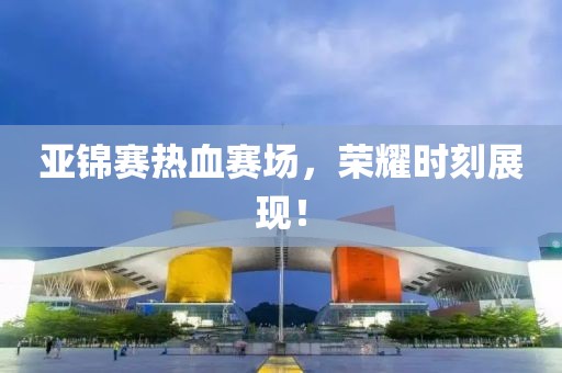 亚锦赛热血赛场，荣耀时刻展现！