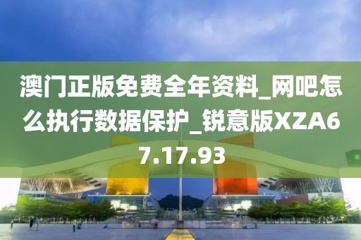 澳门正版免费全年资料_网吧怎么执行数据保护_锐意版XZA67.17.93
