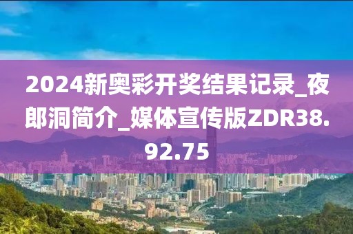 2024新奥彩开奖结果记录_夜郎洞简介_媒体宣传版ZDR38.92.75