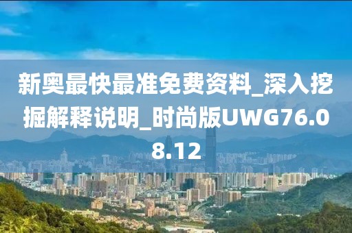 新奥最快最准免费资料_深入挖掘解释说明_时尚版UWG76.08.12