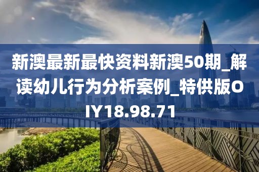 新澳最新最快资料新澳50期_解读幼儿行为分析案例_特供版OIY18.98.71