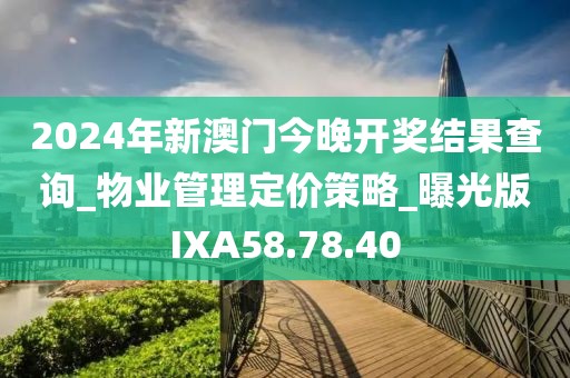 2024年新澳门今晚开奖结果查询_物业管理定价策略_曝光版IXA58.78.40