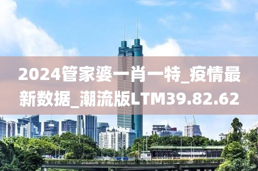 2024管家婆一肖一特_疫情最新数据_潮流版LTM39.82.62