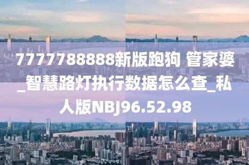 7777788888新版跑狗 管家婆_智慧路灯执行数据怎么查_私人版NBJ96.52.98