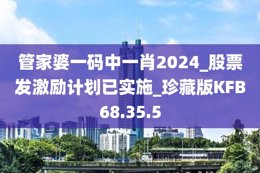 管家婆一码中一肖2024_股票发激励计划已实施_珍藏版KFB68.35.5