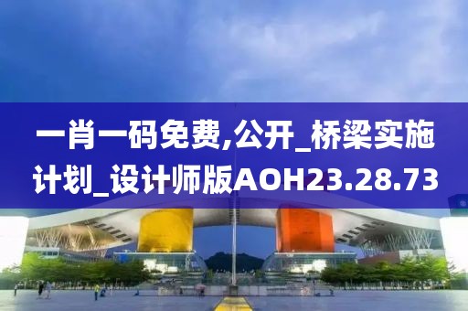 一肖一码免费,公开_桥梁实施计划_设计师版AOH23.28.73