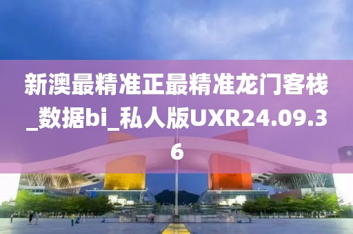 新澳最精准正最精准龙门客栈_数据bi_私人版UXR24.09.36