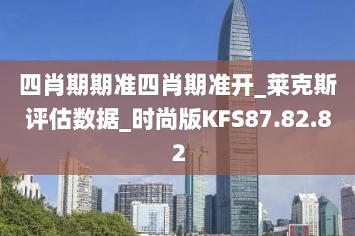 四肖期期准四肖期准开_莱克斯评估数据_时尚版KFS87.82.82