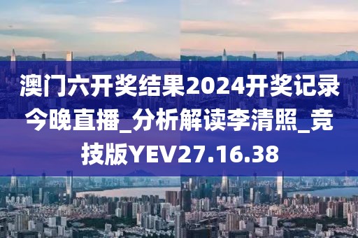 澳门六开奖结果2024开奖记录今晚直播_分析解读李清照_竞技版YEV27.16.38