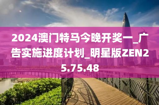 2024澳门特马今晚开奖一_广告实施进度计划_明星版ZEN25.75.48