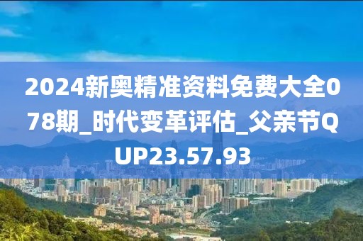 2024新奥精准资料免费大全078期_时代变革评估_父亲节QUP23.57.93