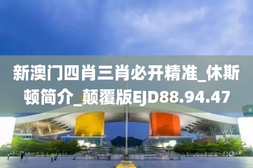 新澳门四肖三肖必开精准_休斯顿简介_颠覆版EJD88.94.47