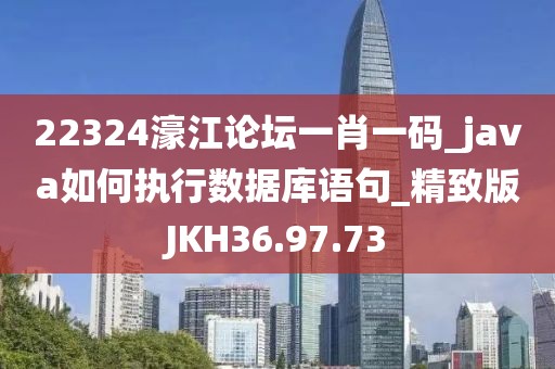 22324濠江论坛一肖一码_java如何执行数据库语句_精致版JKH36.97.73