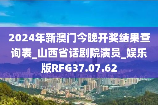 2024年新澳门今晚开奖结果查询表_山西省话剧院演员_娱乐版RFG37.07.62