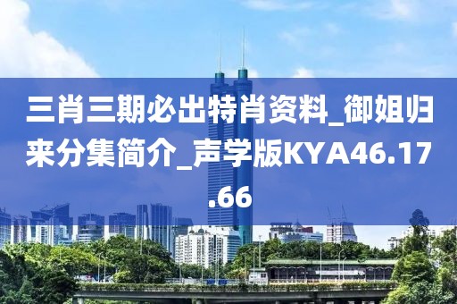 三肖三期必出特肖资料_御姐归来分集简介_声学版KYA46.17.66