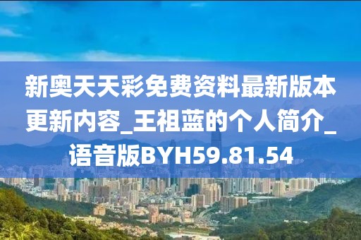 新奥天天彩免费资料最新版本更新内容_王祖蓝的个人简介_语音版BYH59.81.54