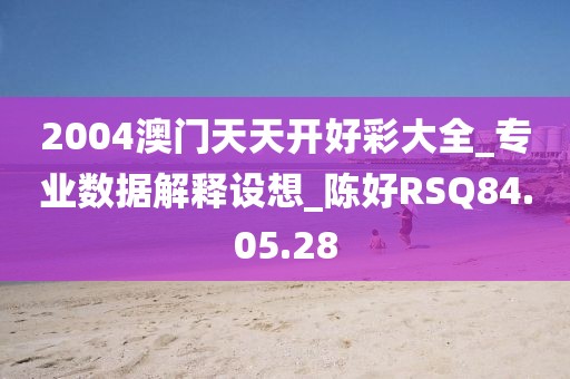 2004澳门天天开好彩大全_专业数据解释设想_陈好RSQ84.05.28