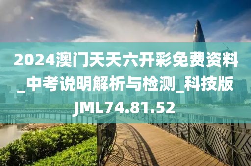 2024澳门天天六开彩免费资料_中考说明解析与检测_科技版JML74.81.52