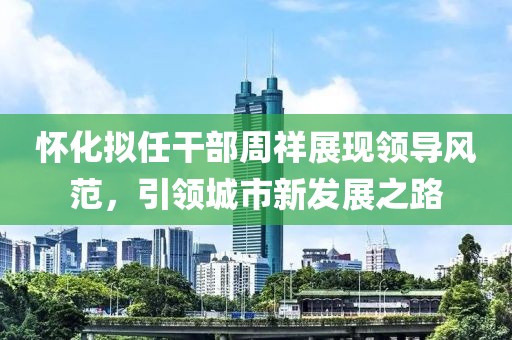 怀化拟任干部周祥展现领导风范，引领城市新发展之路