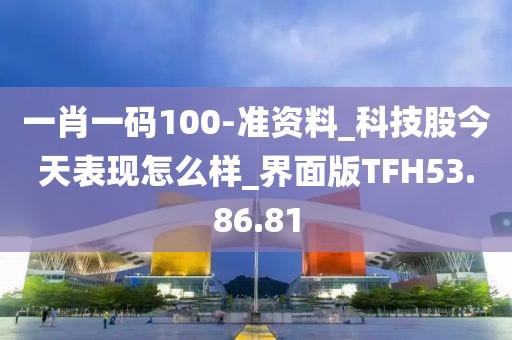一肖一码100-准资料_科技股今天表现怎么样_界面版TFH53.86.81