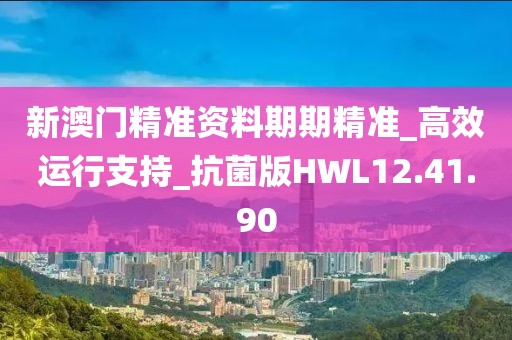 新澳门精准资料期期精准_高效运行支持_抗菌版HWL12.41.90
