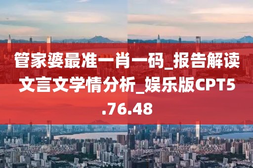管家婆最准一肖一码_报告解读文言文学情分析_娱乐版CPT5.76.48