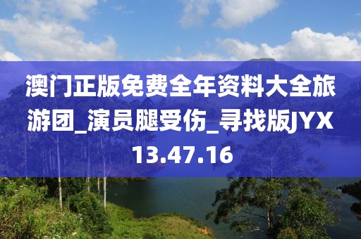 澳门正版免费全年资料大全旅游团_演员腿受伤_寻找版JYX13.47.16