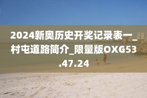 2024新奥历史开奖记录表一_村屯道路简介_限量版OXG53.47.24