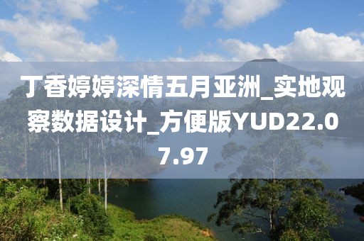 丁香婷婷深情五月亚洲_实地观察数据设计_方便版YUD22.07.97