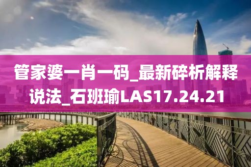 管家婆一肖一码_最新碎析解释说法_石班瑜LAS17.24.21