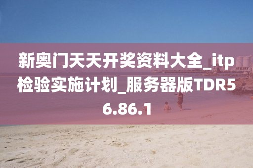新奥门天天开奖资料大全_itp检验实施计划_服务器版TDR56.86.1