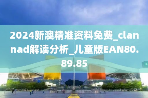 2024新澳精准资料免费_clannad解读分析_儿童版EAN80.89.85