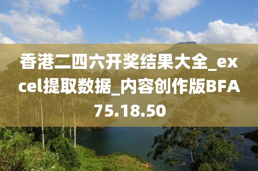 香港二四六开奖结果大全_excel提取数据_内容创作版BFA75.18.50