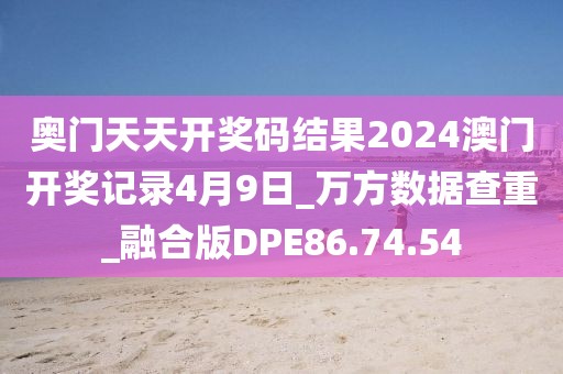 奥门天天开奖码结果2024澳门开奖记录4月9日_万方数据查重_融合版DPE86.74.54