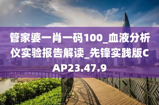管家婆一肖一码100_血液分析仪实验报告解读_先锋实践版CAP23.47.9