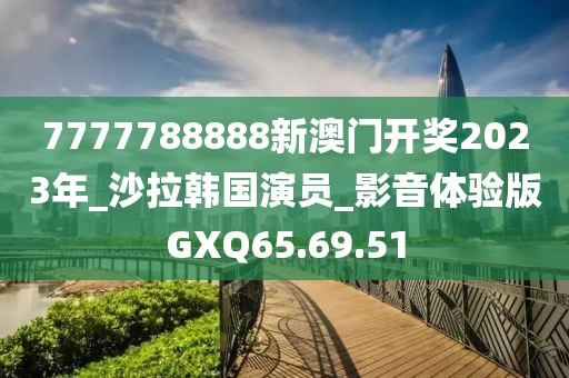 7777788888新澳门开奖2023年_沙拉韩国演员_影音体验版GXQ65.69.51