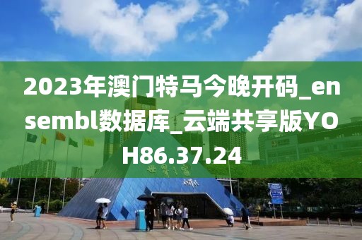 2023年澳门特马今晚开码_ensembl数据库_云端共享版YOH86.37.24